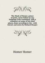 The Iliads of Homer, prince of poets, never before in any language truly translated, with a comment on some of his chief places, done according to the . with introd. and notes by Richard Hooper