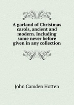 A garland of Christmas carols, ancient and modern. Including some never before given in any collection