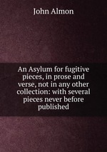 An Asylum for fugitive pieces, in prose and verse, not in any other collection: with several pieces never before published