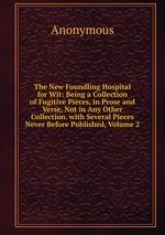 The New Foundling Hospital for Wit: Being a Collection of Fugitive Pieces, in Prose and Verse, Not in Any Other Collection. with Several Pieces Never Before Published, Volume 2