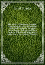 The Works of Benjamin Franklin: Containing Several Political and Historical Tracts Not Included in Any Former Edition, and Many Letters, Official and . with Notes and a Life of the Author, Volume 6