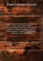 Logarithmick Arithmetick: Containing a New and Correct Table of Logarithms of the Natural Numbers from 1 to 10,000, Extended to Seven Places Besides . Found to Any Number Between 1 and 10,000,000