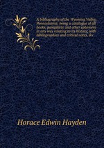 A bibliography of the Wyoming Valley, Pennsylvania; being a catalogue of all books, pamphlets and other ephemera in any way relating to its history; with bibliographies and critical notes, &c