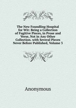 The New Foundling Hospital for Wit: Being a Collection of Fugitive Pieces, in Prose and Verse, Not in Any Other Collection. with Several Pieces Never Before Published, Volume 3
