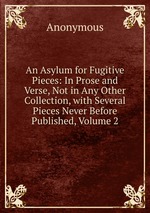 An Asylum for Fugitive Pieces: In Prose and Verse, Not in Any Other Collection, with Several Pieces Never Before Published, Volume 2