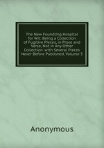 The New Foundling Hospital for Wit: Being a Collection of Fugitive Pieces, in Prose and Verse, Not in Any Other Collection. with Several Pieces Never Before Published, Volume 5