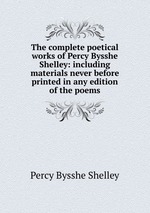 The complete poetical works of Percy Bysshe Shelley. including materials never before printed in any edition of the poems