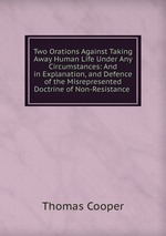 Two Orations Against Taking Away Human Life Under Any Circumstances: And in Explanation, and Defence of the Misrepresented Doctrine of Non-Resistance