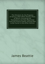 The Minstrel: Or, the Progress of Genius: With Other Poems, Many of Which, Including the Translations, Are Now Reprinted from the Scarce Copies, and Are Not to Be Found in Any Other Edition