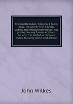 The North Briton, from no. I to no. XLVI. inclusive: with several useful and explanatory notes, not printed in any former edition : to which is added, a copious index to every name and article