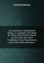 Accounting for Department Stores: A Complete Text Book for Those Who Wish to Know at Any Time the Exact Condition of Any Department, and of the Entire Business.