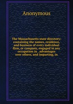 The Massachusetts state directory: containing the names, residence, and business of every individual firm, or company, engaged in any occupation in . advantages over others, and imparting, in