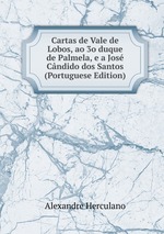 Cartas de Vale de Lobos, ao 3o duque de Palmela, e a Jos Cndido dos Santos (Portuguese Edition)