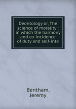 Deontology or, The science of morality : in which the harmony and co-incidence of duty and self-inte