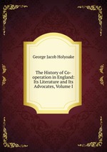 The History of Co-operation in England: Its Literature and Its Advocates, Volume I