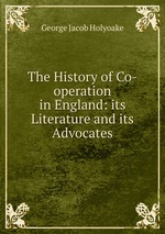 The History of Co-operation in England: its Literature and its Advocates