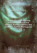 Coleo Dos Documentos Officiaes Relativos Aos Ultimos Acontecimentos Nas Ilhas Dos Aores (Portuguese Edition)