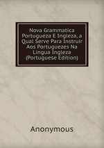 Nova Grammatica Portugueza E Ingleza, a Qual Serve Para Instruir Aos Portuguezes Na Lingua Ingleza (Portuguese Edition)