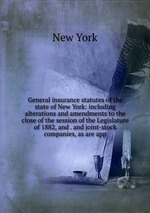 General insurance statutes of the state of New York: including alterations and amendments to the close of the session of the Legislature of 1882, and . and joint-stock companies, as are app