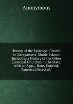 History of the Episcopal Church, in Naragansett, Rhode-Island: Including a History of the Other Episcopal Churches in the State; with an App., . Rare, Entitled, "America Dissected,"