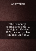 The Edinburgh journal of science. v. 1-10, July 1824-Apr. 1829; new ser., v. 1-6, July 1829-Apr. 1832