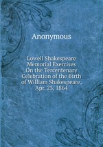 Lowell Shakespeare Memorial Exercises On the Tercentenary Celebration of the Birth of William Shakespeare, Apr. 23, 1864