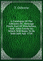 A Catalogue Of The Libraries Of . Heneage Finch, Earl Of Winchelsea, And . John Creyke &c Which Will Begin To Be Sold 26th Apr. 1758