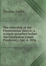The eldership of the Presbyterian church: a sermon preached before the Charleston Union Presbytery, Apr. 4, 1836
