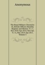 The Royal Military Chronicle: Or, British Officers Monthly Register and Mentor. V.1-7, Nov.1810-Apr.1814; New Ser. V.1-6, May 1814-Apr.1817, Volume 3