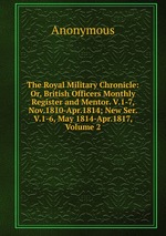 The Royal Military Chronicle: Or, British Officers Monthly Register and Mentor. V.1-7, Nov.1810-Apr.1814; New Ser. V.1-6, May 1814-Apr.1817, Volume 2