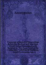 Transcript of Record of Proceedings Before the Mexican and American Mixed Claims Commission with Relation to "The Pious Fund of the Californias,": . Bishop of Monterey, Joseph S. Alemany, Arc