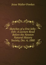 Sketches of a Few Jelly-fish: A Lecture Read Before the Newton Natural History Society, Dec. 6, 1880