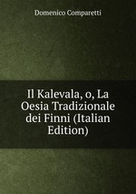 Il Kalevala, o, La Oesia Tradizionale dei Finni (Italian Edition)