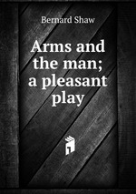 Arms and the man; a pleasant play
