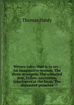 Wessex tales: that is to say : An imaginative woman, The three strangers, The withered arm, Fellow-townsmen, Interlopers at the knap, The distracted preacher