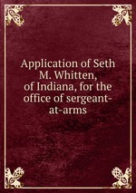 Application of Seth M. Whitten, of Indiana, for the office of sergeant-at-arms