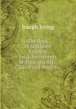 The Book of Scotsmen Eminent for Achievements in Arms and Arts, Church and State &c