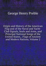 Origin and History of the American Flag and of the Naval and Yacht-Club Signals, Seals and Arms, and Principal National Songs of the United States, . Flags of Ancient and Modern Nations, Volume 2