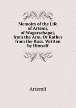 Memoirs of the Life of Artemi, of Wagarschapat, from the Arm. Or Rather from the Russ. Written by Himself