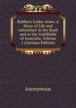 Robbery Under Arms: A Story of Life and Adventure in the Bush and in the Goldfields of Australia, Volume 1 (German Edition)