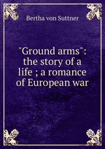 "Ground arms": the story of a life ; a romance of European war