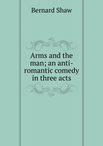 Arms and the man; an anti-romantic comedy in three acts