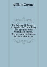 The Science Of Gunnery: As Applied To The Military And Sporting Arms Of England, France, Belgium, Austria, Prussia, Russia, And America