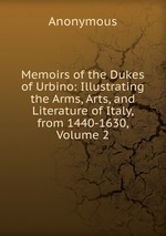 Memoirs of the Dukes of Urbino: Illustrating the Arms, Arts, and Literature of Italy, from 1440-1630, Volume 2