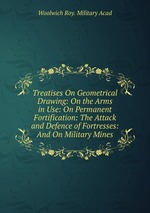 Treatises On Geometrical Drawing: On the Arms in Use: On Permanent Fortification: The Attack and Defence of Fortresses: And On Military Mines