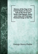 History of the Flag of the United States of America: And of the Naval and Yacht-Club Signals, Seals, and Arms, and Principal National Songs of the Uni