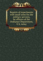 Reports of experiments with small arms for the military services, by officers of the Ordnance Department, U.S. Army