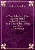 A True Relation of the Actions of the Inniskilling-Men, from Their First Taking Up of Arms in December
