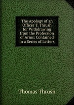 The Apology of an Officer T. Thrush for Withdrawing from the Profession of Arms: Contained in a Series of Letters