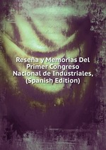 Resea y Memorias Del Primer Congreso Nacional de Industriales, (Spanish Edition)